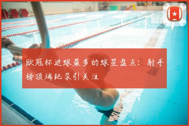 欧冠杯进球最多的球星盘点：射手榜顶端纪录引关注