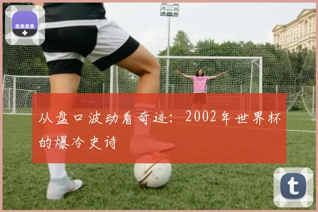 从盘口波动看奇迹：2002年世界杯的爆冷史诗