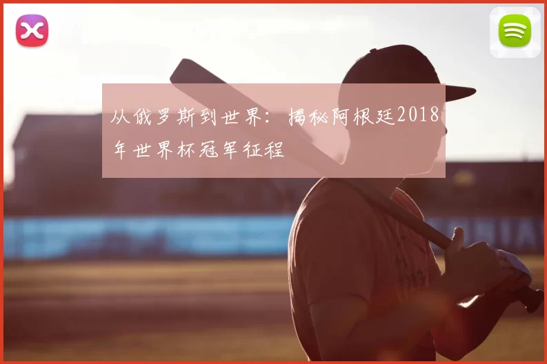 从俄罗斯到世界:揭秘阿根廷2018年世界杯冠军征程
