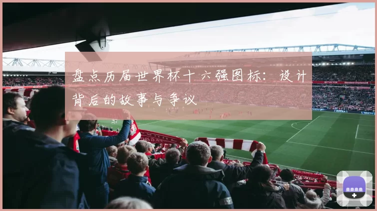 盘点历届世界杯十六强图标：设计背后的故事与争议