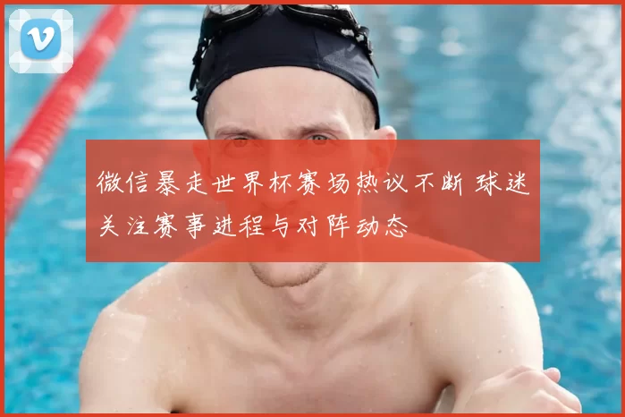微信暴走世界杯赛场热议不断 球迷关注赛事进程与对阵动态