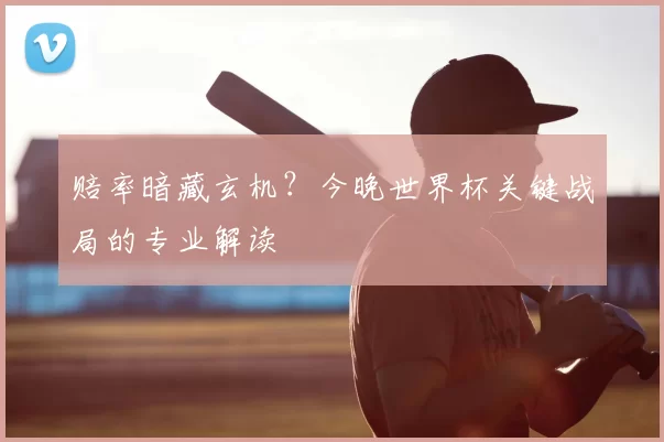 赔率暗藏玄机？今晚世界杯关键战局的专业解读