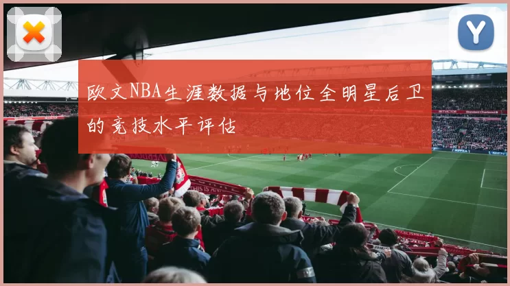 欧文NBA生涯数据与地位全明星后卫的竞技水平评估