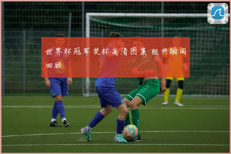 世界杯冠军奖杯高清图集 经典瞬间回顾