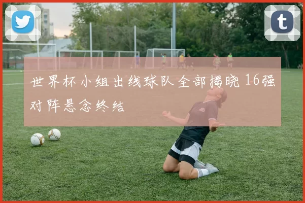 世界杯小组出线球队全部揭晓 16强对阵悬念终结
