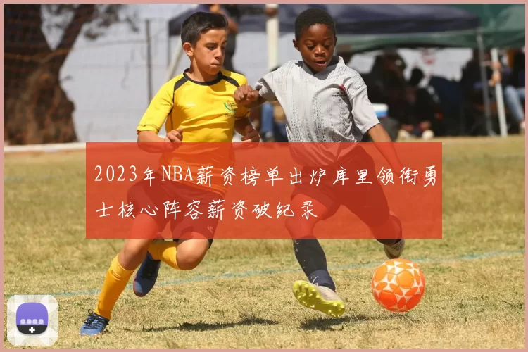 2023年NBA薪资榜单出炉库里领衔勇士核心阵容薪资破纪录