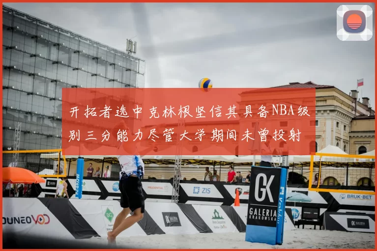 开拓者选中克林根坚信其具备NBA级别三分能力尽管大学期间未曾投射