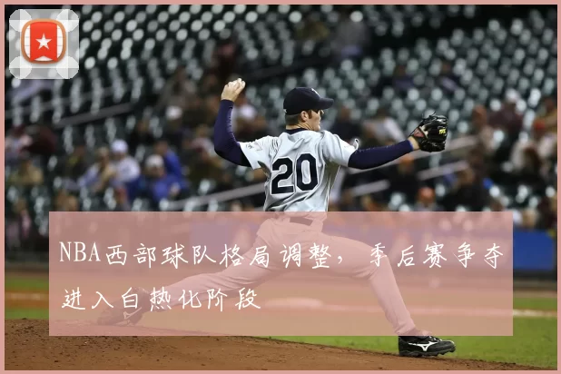 NBA西部球队格局调整,季后赛争夺进入白热化阶段