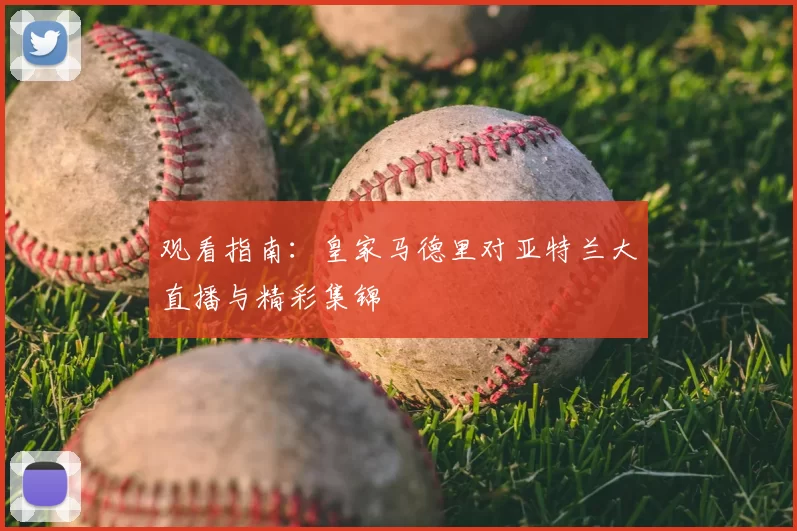 观看指南：皇家马德里对亚特兰大直播与精彩集锦
