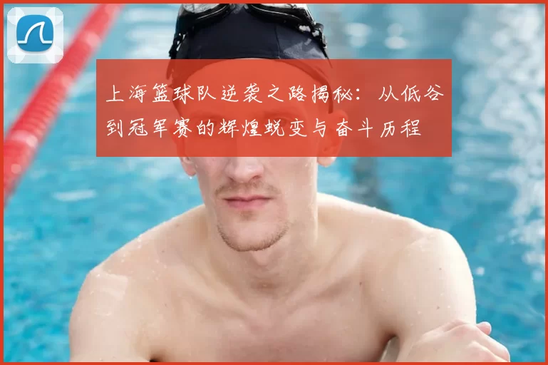 上海篮球队逆袭之路揭秘：从低谷到冠军赛的辉煌蜕变与奋斗历程