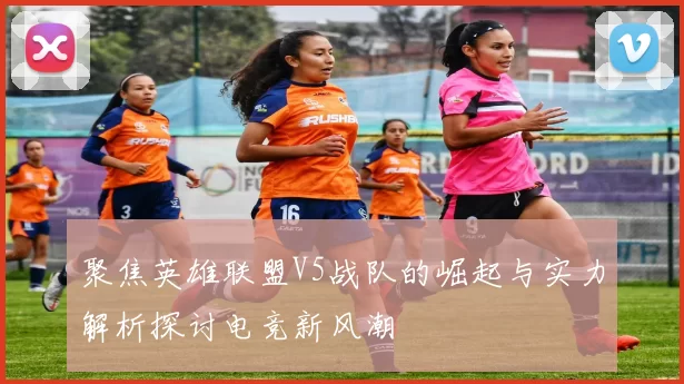 聚焦英雄联盟V5战队的崛起与实力解析探讨电竞新风潮