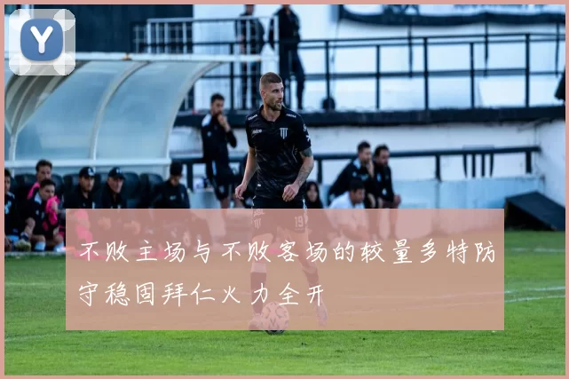 不败主场与不败客场的较量多特防守稳固拜仁火力全开