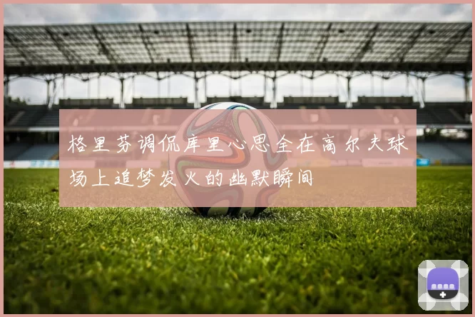 格里芬调侃库里心思全在高尔夫球场上追梦发火的幽默瞬间