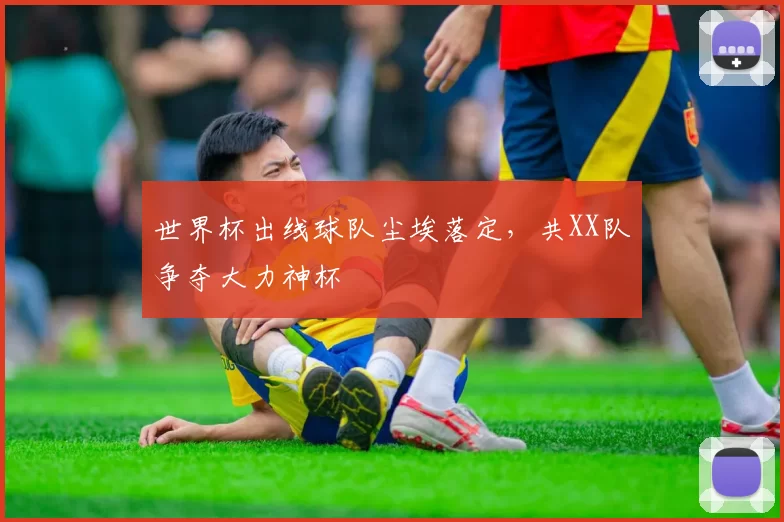 世界杯出线球队尘埃落定，共XX队争夺大力神杯