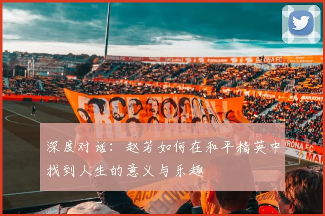 深度对话:赵芳如何在和平精英中找到人生的意义与乐趣