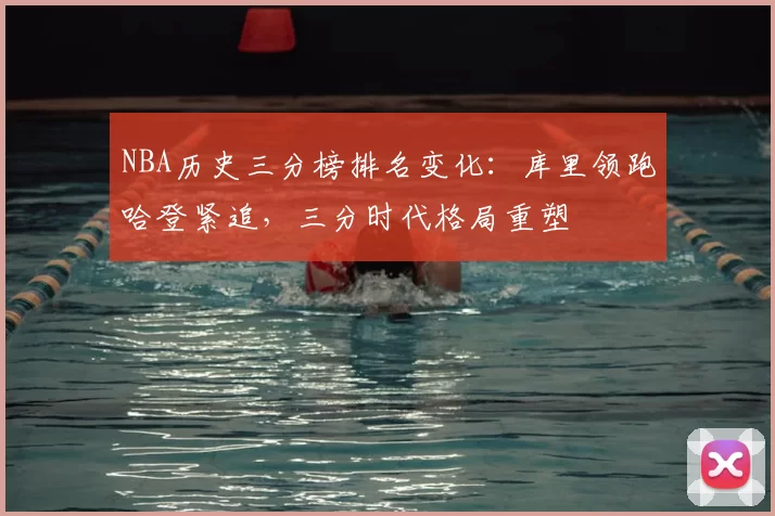NBA历史三分榜排名变化：库里领跑哈登紧追，三分时代格局重塑