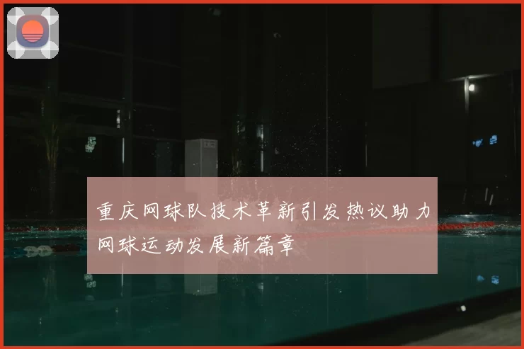 重庆网球队技术革新引发热议助力网球运动发展新篇章