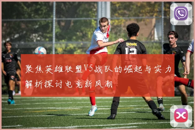 聚焦英雄联盟V5战队的崛起与实力解析探讨电竞新风潮
