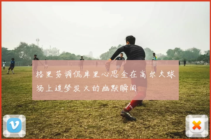 格里芬调侃库里心思全在高尔夫球场上追梦发火的幽默瞬间