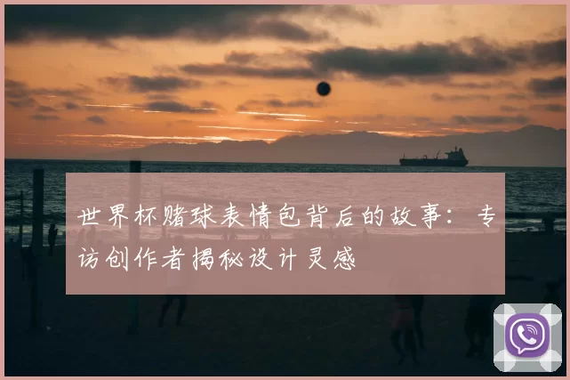 世界杯赌球表情包背后的故事:专访创作者揭秘设计灵感
