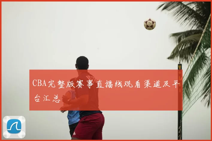 CBA完整版赛事直播线观看渠道及平台汇总