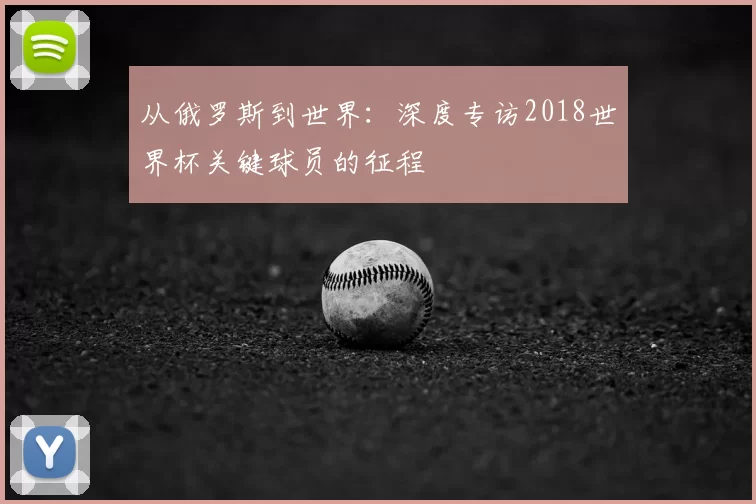 从俄罗斯到世界:深度专访2018世界杯关键球员的征程