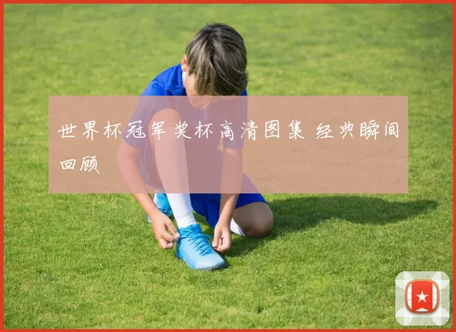 世界杯冠军奖杯高清图集 经典瞬间回顾