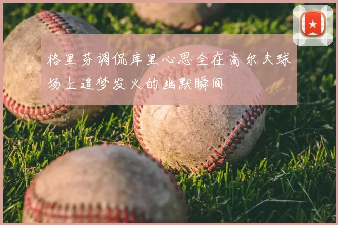 格里芬调侃库里心思全在高尔夫球场上追梦发火的幽默瞬间