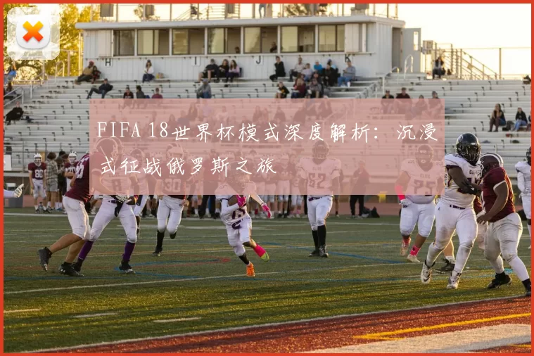 FIFA 18世界杯模式深度解析：沉浸式征战俄罗斯之旅