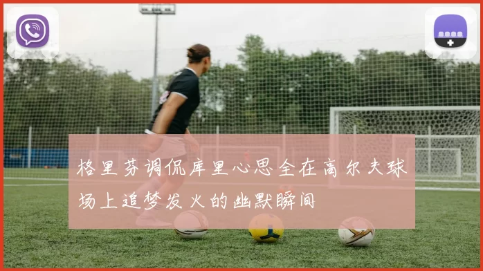 格里芬调侃库里心思全在高尔夫球场上追梦发火的幽默瞬间