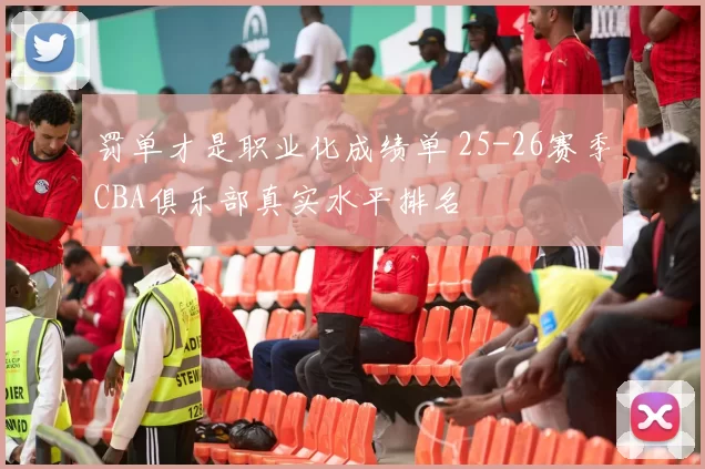 罚单才是职业化成绩单 25-26赛季CBA俱乐部真实水平排名