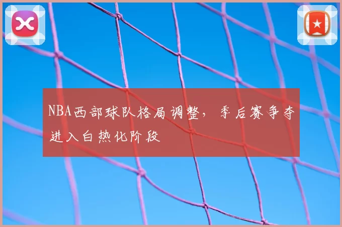 NBA西部球队格局调整,季后赛争夺进入白热化阶段