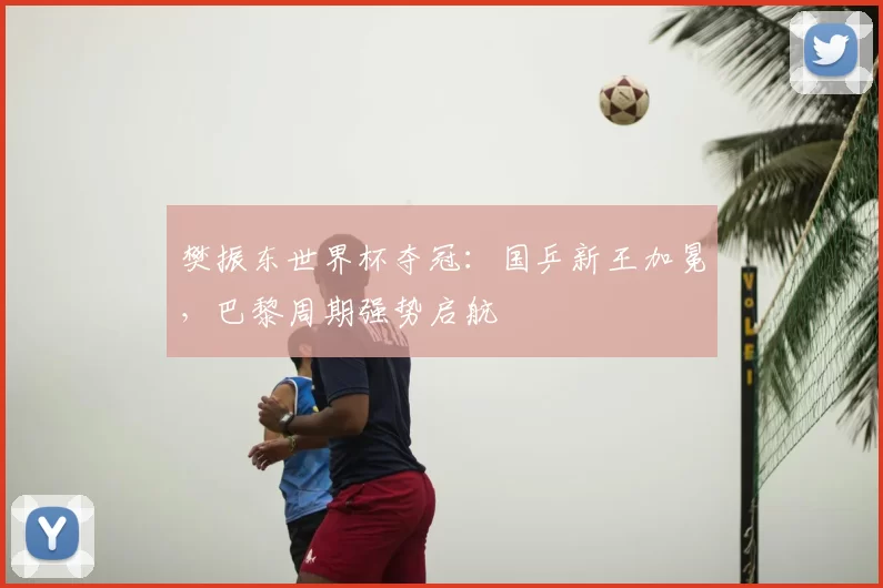 樊振东世界杯夺冠:国乒新王加冕,巴黎周期强势启航