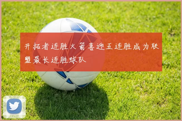 开拓者连胜火箭喜迎五连胜成为联盟最长连胜球队