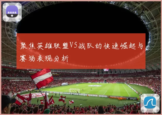 聚焦英雄联盟V5战队的快速崛起与赛场表现分析