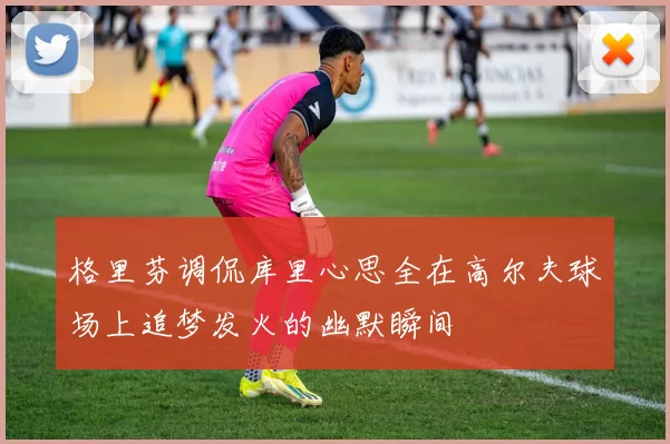 格里芬调侃库里心思全在高尔夫球场上追梦发火的幽默瞬间