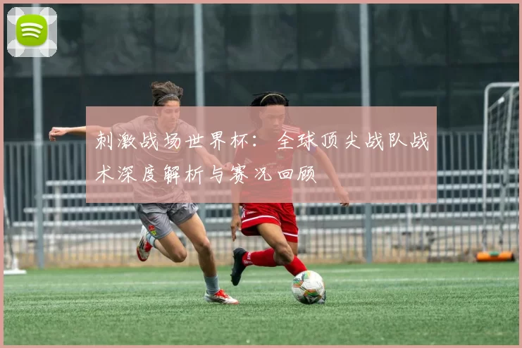 刺激战场世界杯：全球顶尖战队战术深度解析与赛况回顾