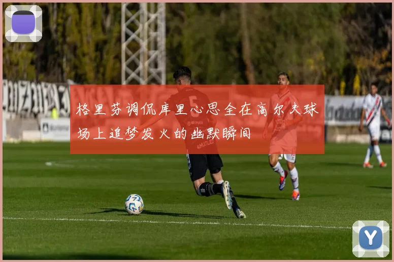 格里芬调侃库里心思全在高尔夫球场上追梦发火的幽默瞬间