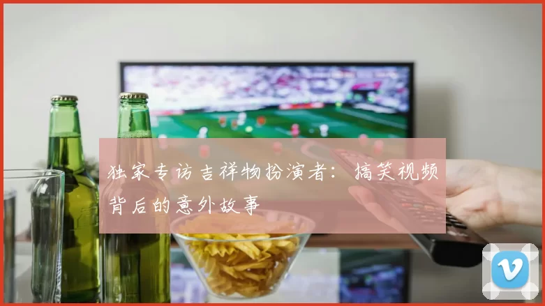 独家专访吉祥物扮演者:搞笑视频背后的意外故事