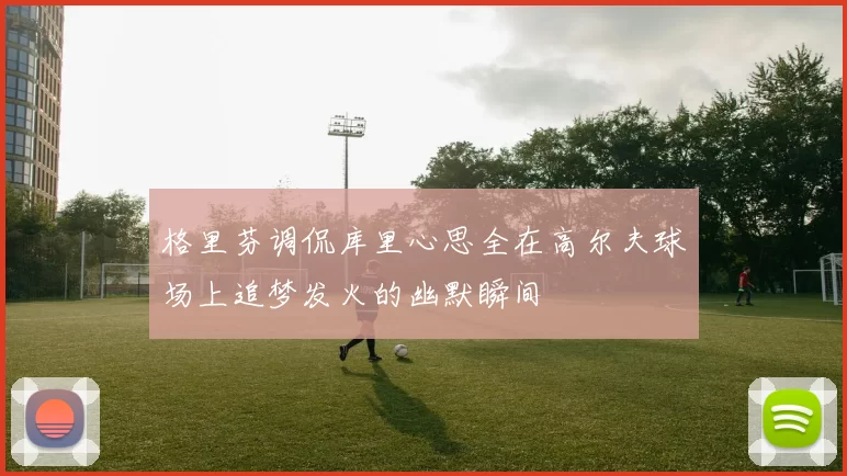 格里芬调侃库里心思全在高尔夫球场上追梦发火的幽默瞬间
