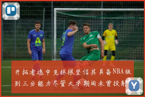 开拓者选中克林根坚信其具备NBA级别三分能力尽管大学期间未曾投射