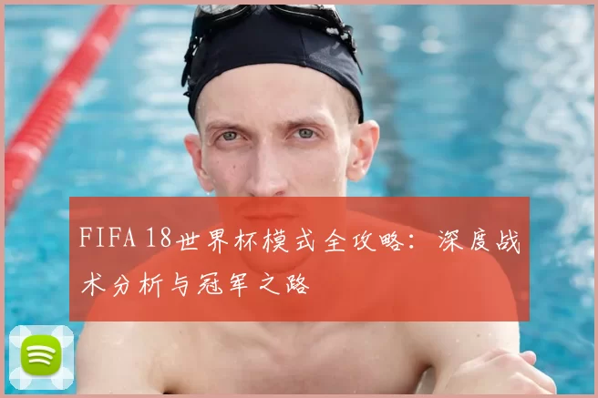 FIFA 18世界杯模式全攻略：深度战术分析与冠军之路