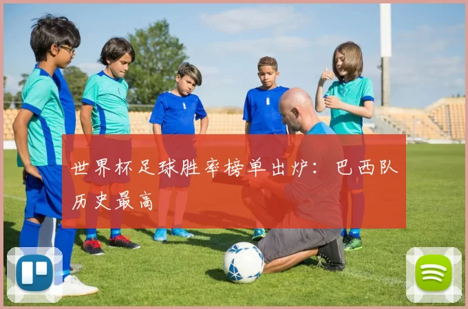 世界杯足球胜率榜单出炉:巴西队历史最高
