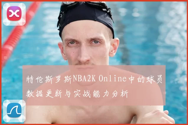特伦斯罗斯NBA2K Online中的球员数据更新与实战能力分析