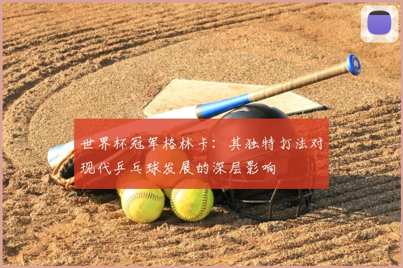 世界杯冠军格林卡：其独特打法对现代乒乓球发展的深层影响