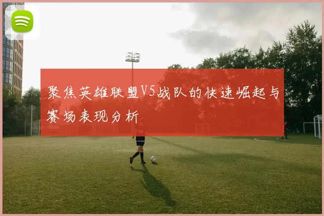 聚焦英雄联盟V5战队的快速崛起与赛场表现分析