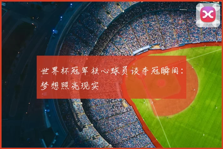 世界杯冠军核心球员谈夺冠瞬间：梦想照亮现实