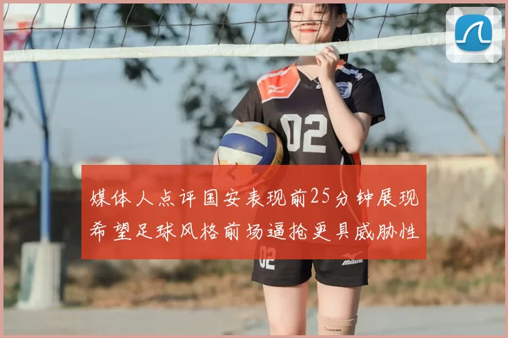 媒体人点评国安表现前25分钟展现希望足球风格前场逼抢更具威胁性