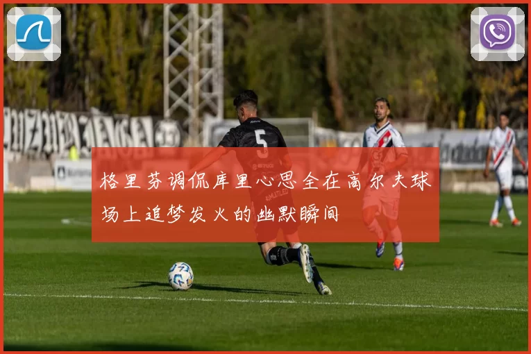 格里芬调侃库里心思全在高尔夫球场上追梦发火的幽默瞬间