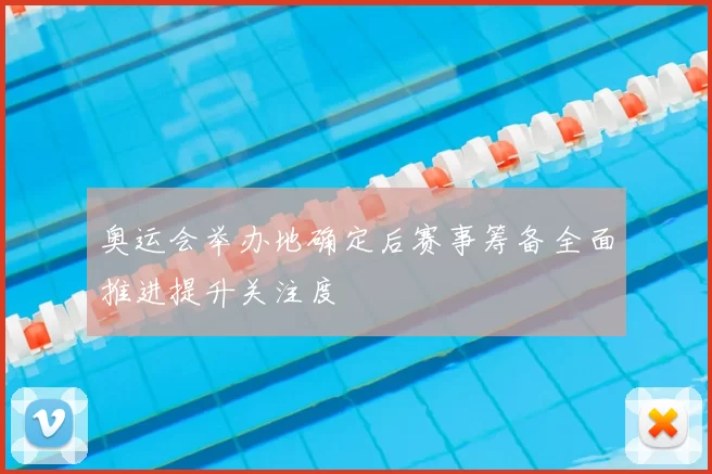 奥运会举办地确定后赛事筹备全面推进提升关注度